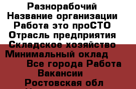 Разнорабочий › Название организации ­ Работа-это проСТО › Отрасль предприятия ­ Складское хозяйство › Минимальный оклад ­ 30 000 - Все города Работа » Вакансии   . Ростовская обл.,Новочеркасск г.